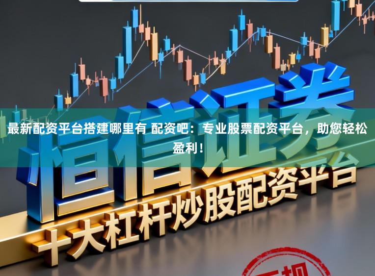 最新配资平台搭建哪里有 配资吧：专业股票配资平台，助您轻松盈利！