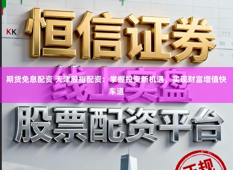 期货免息配资 天津股指配资：掌握投资新机遇，实现财富增值快车道