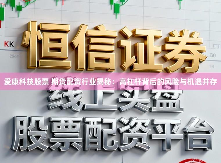 爱康科技股票 期货配资行业揭秘：高杠杆背后的风险与机遇并存