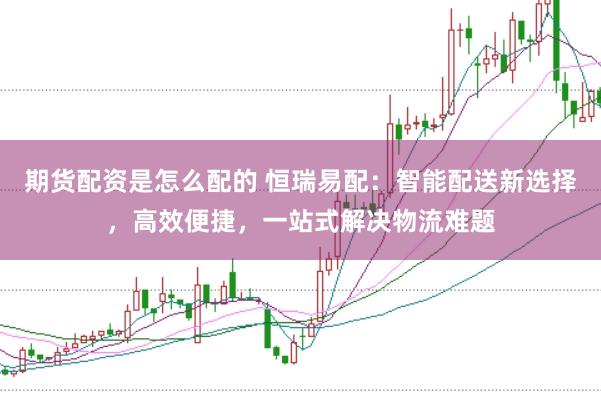 期货配资是怎么配的 恒瑞易配：智能配送新选择，高效便捷，一站式解决物流难题
