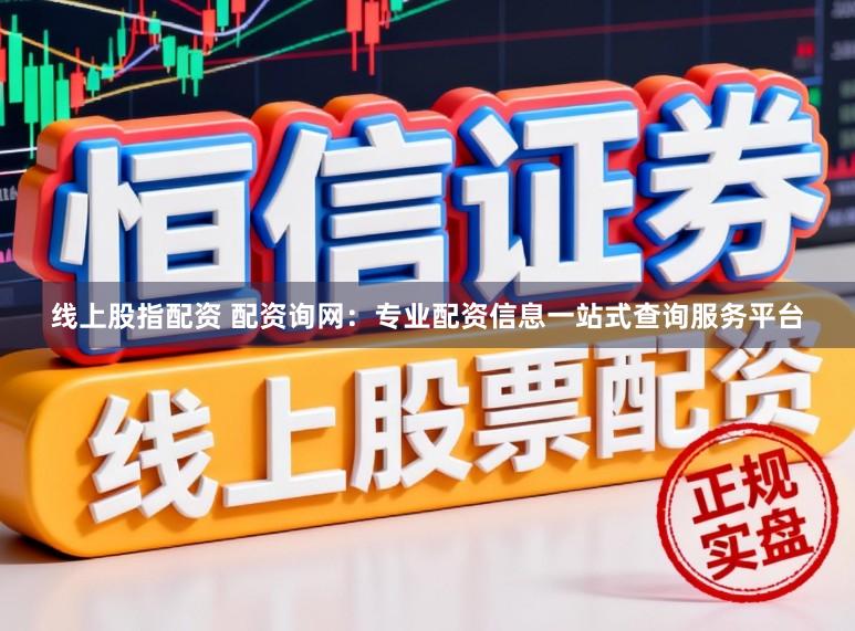 线上股指配资 配资询网：专业配资信息一站式查询服务平台