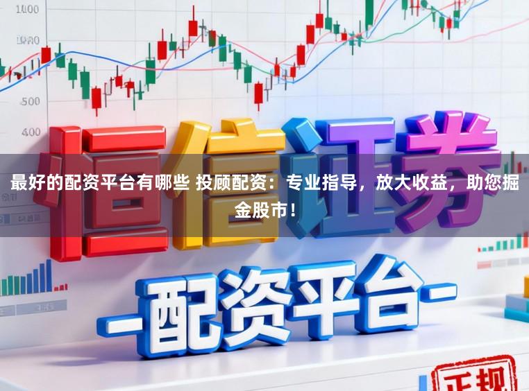 最好的配资平台有哪些 投顾配资：专业指导，放大收益，助您掘金股市！