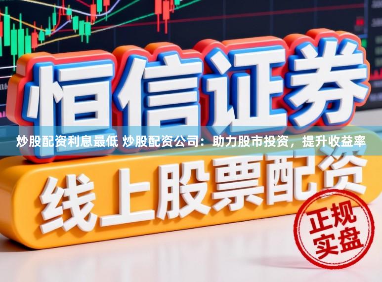 炒股配资利息最低 炒股配资公司：助力股市投资，提升收益率